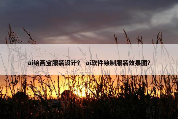 ai绘画宝服装设计？ ai软件绘制服装效果图？