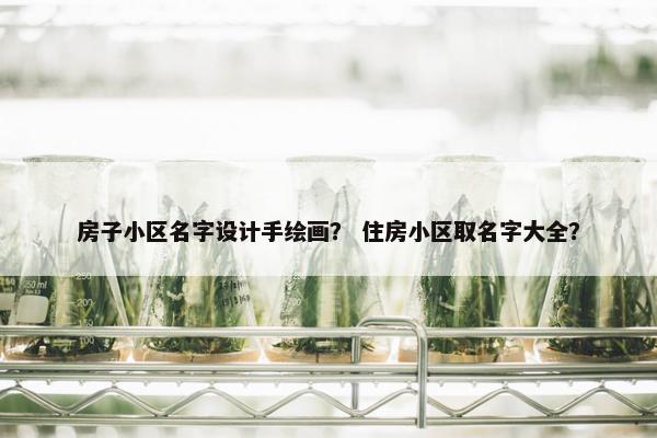 房子小区名字设计手绘画？ 住房小区取名字大全？
