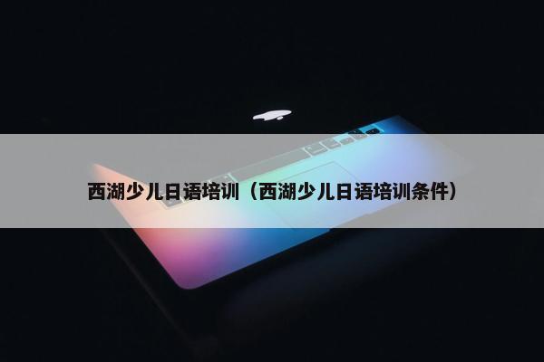 西湖少儿日语培训（西湖少儿日语培训条件）