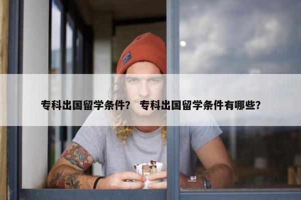 专科出国留学条件？ 专科出国留学条件有哪些？