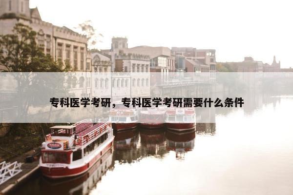 专科医学考研，专科医学考研需要什么条件