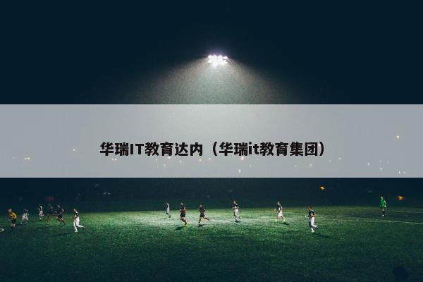 华瑞IT教育达内（华瑞it教育集团）