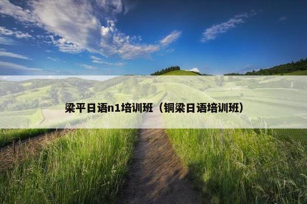 梁平日语n1培训班（铜梁日语培训班）