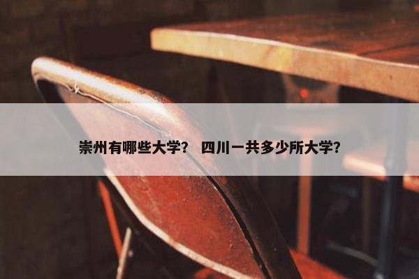 崇州有哪些大学？ 四川一共多少所大学？
