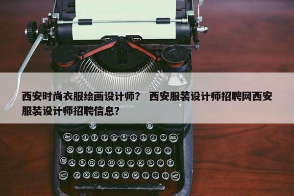 西安时尚衣服绘画设计师？ 西安服装设计师招聘网西安服装设计师招聘信息？