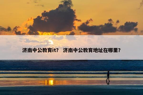 济南中公教育it？ 济南中公教育地址在哪里？