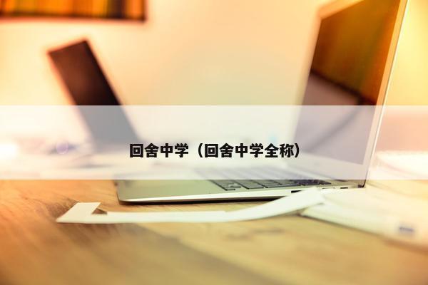 回舍中学（回舍中学全称）