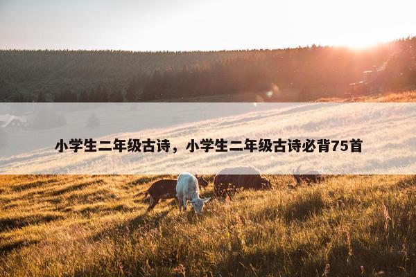 小学生二年级古诗，小学生二年级古诗必背75首