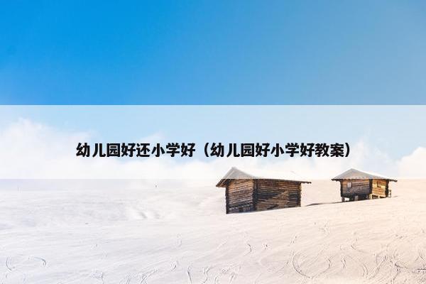 幼儿园好还小学好（幼儿园好小学好教案）