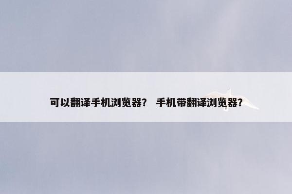 可以翻译手机浏览器？ 手机带翻译浏览器？