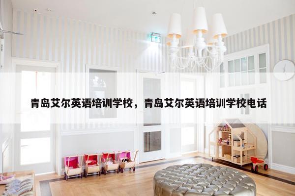 青岛艾尔英语培训学校，青岛艾尔英语培训学校电话