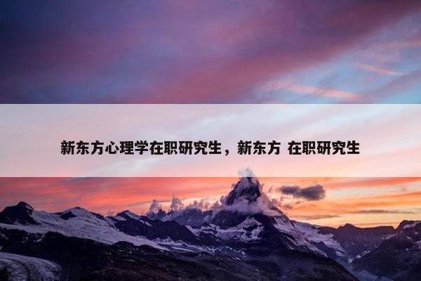 新东方心理学在职研究生，新东方 在职研究生