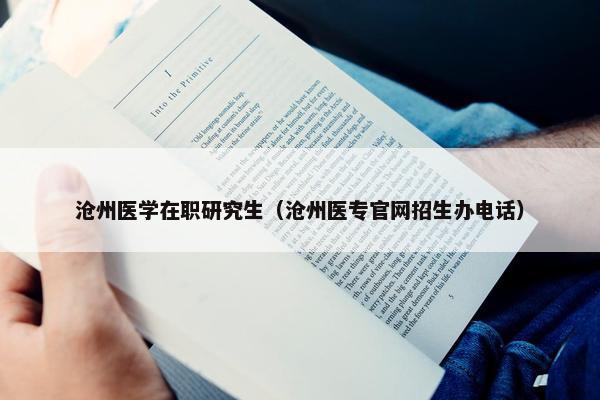 沧州医学在职研究生（沧州医专官网招生办电话）