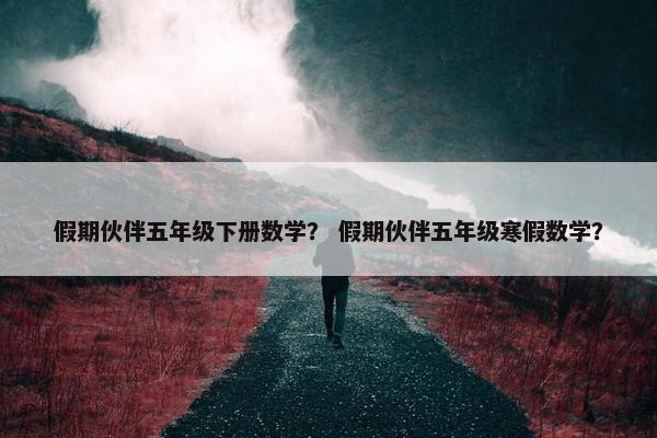 假期伙伴五年级下册数学？ 假期伙伴五年级寒假数学？
