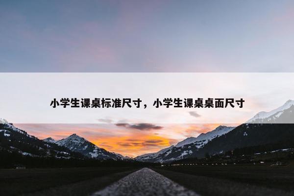 小学生课桌标准尺寸，小学生课桌桌面尺寸