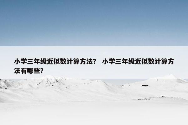 小学三年级近似数计算方法？ 小学三年级近似数计算方法有哪些？