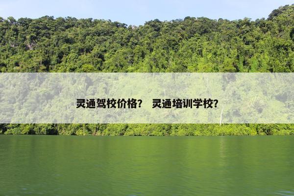 灵通驾校价格？ 灵通培训学校？