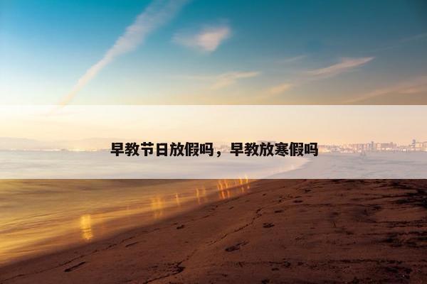早教节日放假吗，早教放寒假吗