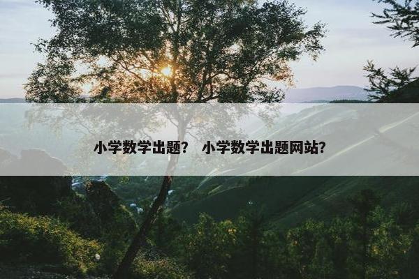 小学数学出题？ 小学数学出题网站？