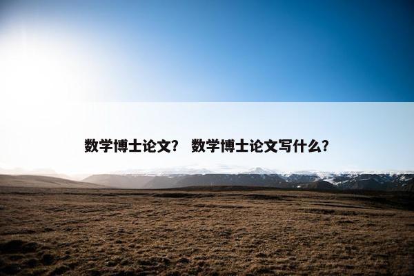 数学博士论文？ 数学博士论文写什么？