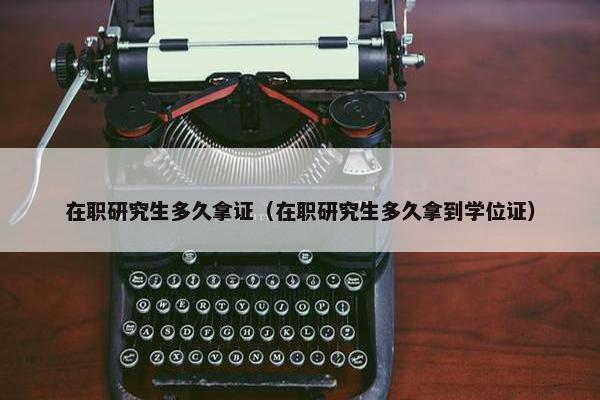 在职研究生多久拿证（在职研究生多久拿到学位证）