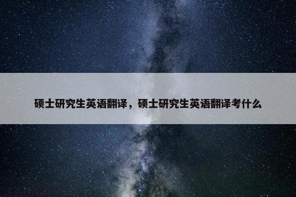 硕士研究生英语翻译，硕士研究生英语翻译考什么