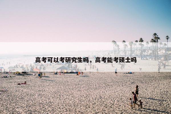高考可以考研究生吗，高考能考硕士吗