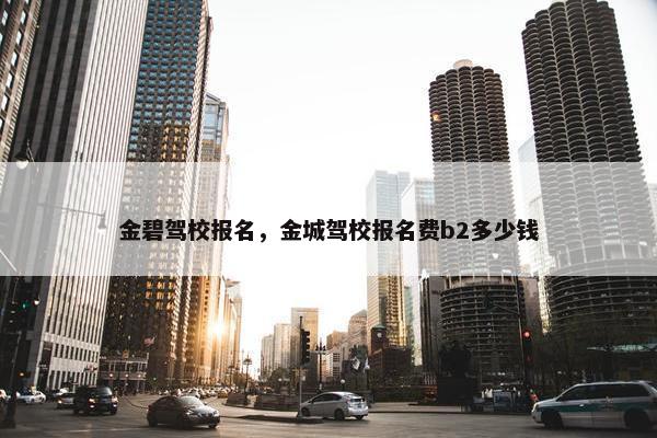 金碧驾校报名，金城驾校报名费b2多少钱