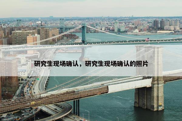 研究生现场确认，研究生现场确认的照片