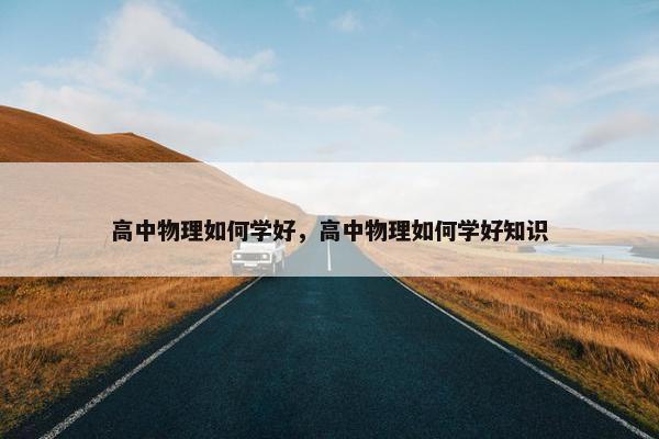 高中物理如何学好，高中物理如何学好知识