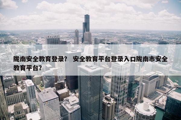 陇南安全教育登录？ 安全教育平台登录入口陇南市安全教育平台？