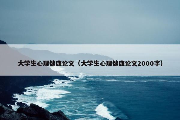 大学生心理健康论文（大学生心理健康论文2000字）