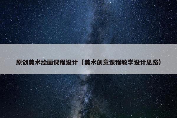 原创美术绘画课程设计（美术创意课程教学设计思路）