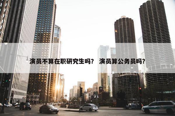 演员不算在职研究生吗？ 演员算公务员吗？