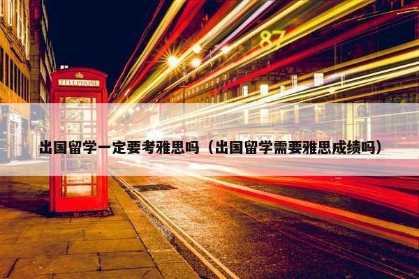 出国留学一定要考雅思吗（出国留学需要雅思成绩吗）