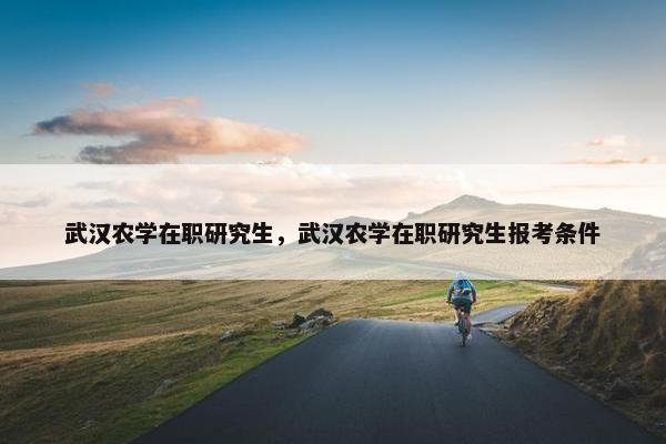 武汉农学在职研究生，武汉农学在职研究生报考条件