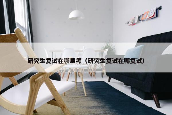 研究生复试在哪里考（研究生复试在哪复试）