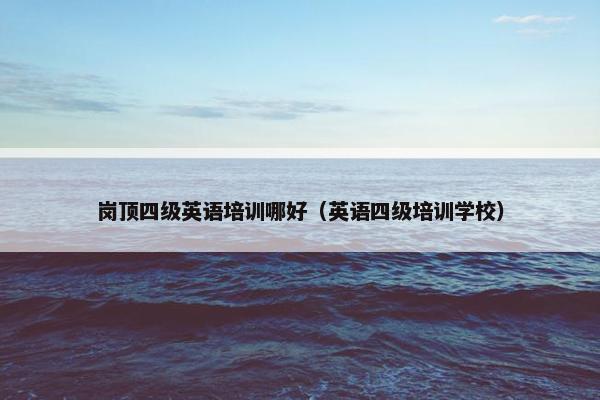 岗顶四级英语培训哪好（英语四级培训学校）