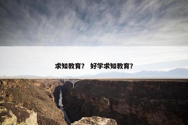 求知教育？ 好学求知教育？