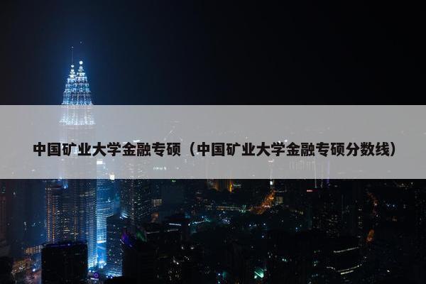 中国矿业大学金融专硕（中国矿业大学金融专硕分数线）