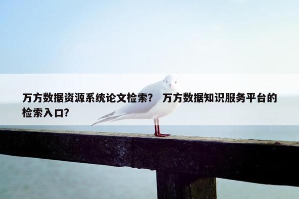 万方数据资源系统论文检索？ 万方数据知识服务平台的检索入口？