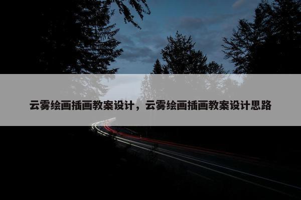 云雾绘画插画教案设计，云雾绘画插画教案设计思路