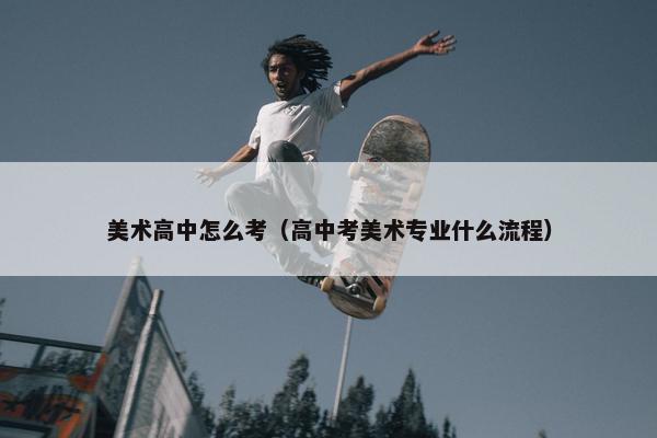 美术高中怎么考（高中考美术专业什么流程）