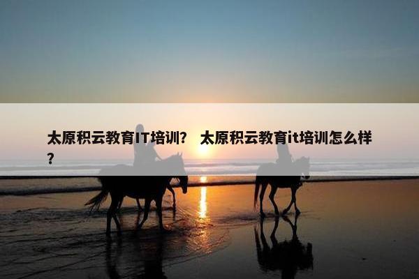 太原积云教育IT培训？ 太原积云教育it培训怎么样？
