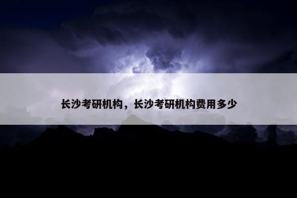 长沙考研机构，长沙考研机构费用多少
