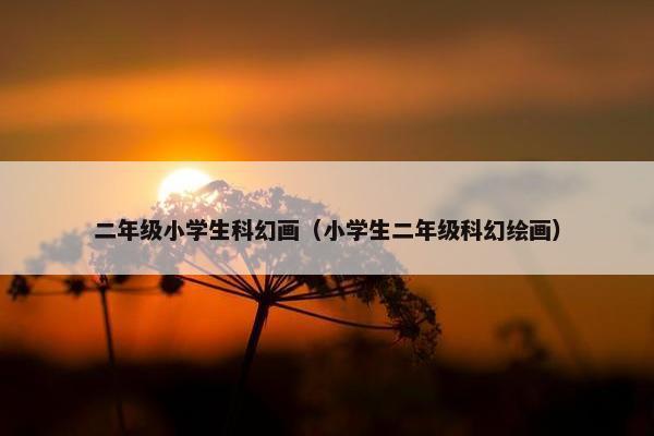 二年级小学生科幻画（小学生二年级科幻绘画）