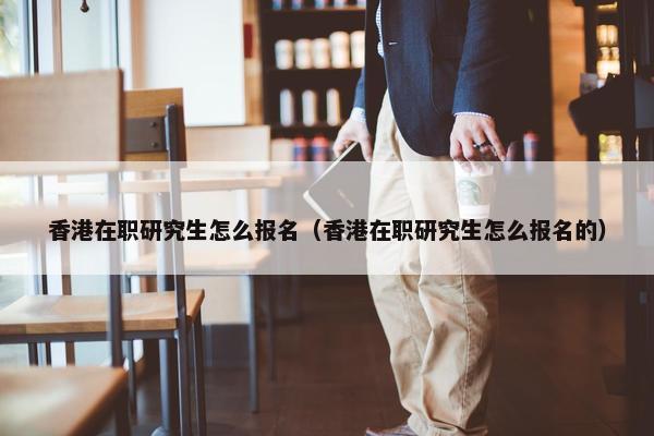 香港在职研究生怎么报名（香港在职研究生怎么报名的）