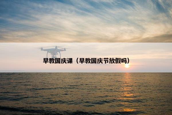 早教国庆课（早教国庆节放假吗）