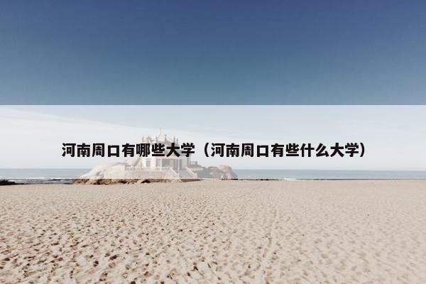 河南周口有哪些大学（河南周口有些什么大学）