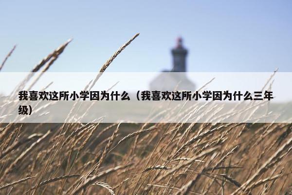 我喜欢这所小学因为什么（我喜欢这所小学因为什么三年级）